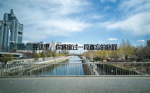 在这里, 你将度过一段难忘的旅程