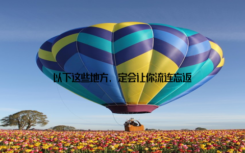 以下这些地方, 定会让你流连忘返