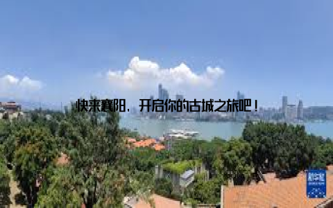 快来襄阳, 开启你的古城之旅吧!