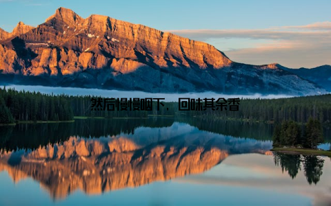 然后慢慢咽下, 回味其余香