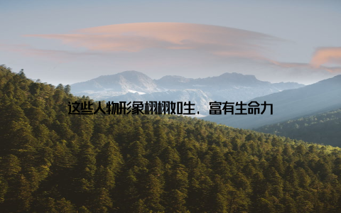 这些人物形象栩栩如生, 富有生命力