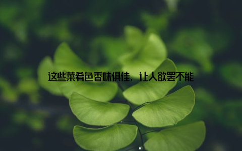 这些菜肴色香味俱佳, 让人欲罢不能