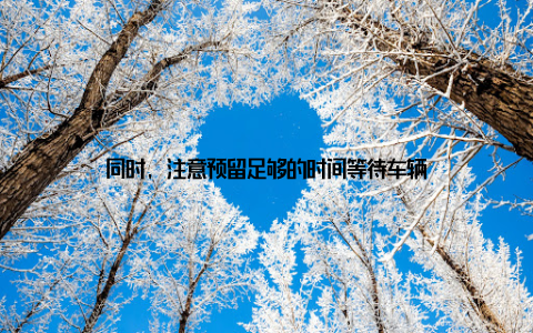 同时, 注意预留足够的时间等待车辆