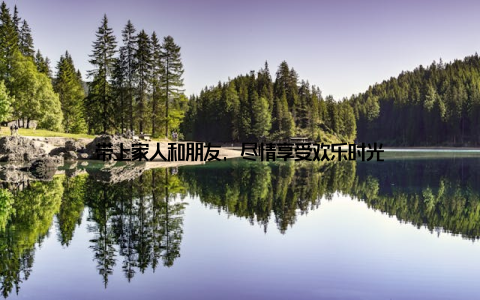 带上家人和朋友, 尽情享受欢乐时光